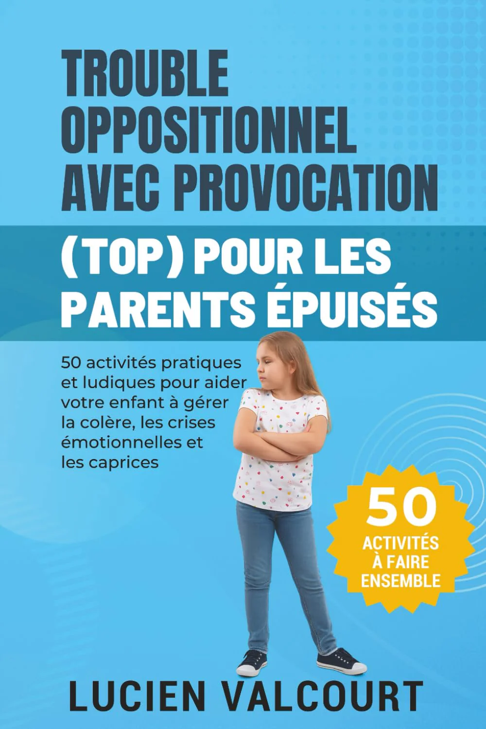 TROUBLE OPPOSITIONNEL AVEC PROVOCATION (TOP) POUR LES PARENTS ÉPUISÉS: 50 activités pratiques et ludiques pour aider votre enfant à gérer la colère, les crises émotionnelles et les caprices